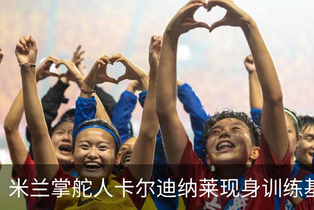 米兰掌舵人卡尔迪纳莱现身训练基地，帽子引热议